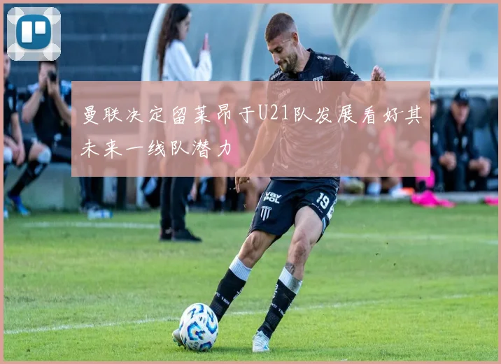 曼联决定留莱昂于U21队发展看好其未来一线队潜力