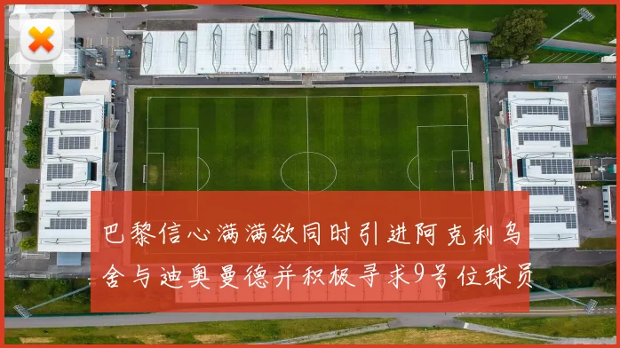 巴黎信心满满欲同时引进阿克利乌舍与迪奥曼德并积极寻求9号位球员