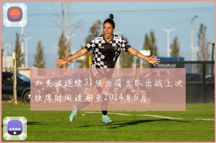 加克波连续31场为荷兰队出战上次缺席时间追溯至2024年6月