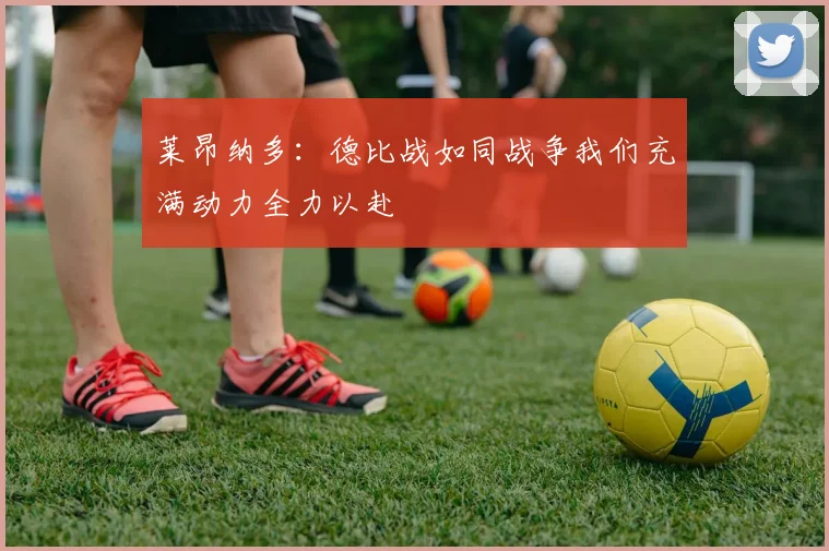 莱昂纳多：德比战如同战争我们充满动力全力以赴